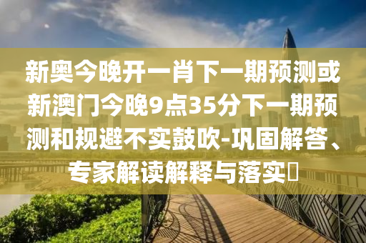 新奧今晚開一肖下一期預測或新澳門今晚9點35分下一期預測和規避不實鼓吹-鞏固解答、專家解讀解釋與落實?